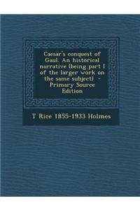 Caesar's Conquest of Gaul. an Historical Narrative (Being Part I of the Larger Work on the Same Subject)