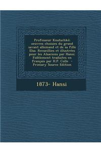 Professeur Knatschke; Oeuvres Choisies Du Grand Savant Allemand Et de Sa Fille Elsa. Recueillies Et Illustrees Pour Les Alsaciens Par Hansi. Fidelement Traduites En Francais Par H.P. Colle