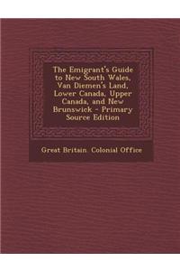 The Emigrant's Guide to New South Wales, Van Diemen's Land, Lower Canada, Upper Canada, and New Brunswick - Primary Source Edition