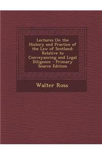 Lectures on the History and Practice of the Law of Scotland: Relative to Conveyancing and Legal Diligence - Primary Source Edition