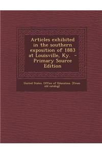 Articles Exhibited in the Southern Exposition of 1883 at Louisville, KY. - Primary Source Edition