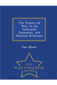 The Future of War: In Its Technical, Economic, and Political Relations - War College Series