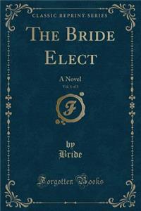 The Bride Elect, Vol. 1 of 3: A Novel (Classic Reprint)