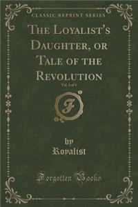 The Loyalist's Daughter, or Tale of the Revolution, Vol. 3 of 4 (Classic Reprint)