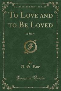 To Love and to Be Loved: A Story (Classic Reprint)