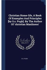 Christian Home-life, A Book Of Examples And Principles [by S.s. Pugh]. By The Author Of 'christian Manliness'