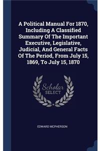A Political Manual For 1870, Including A Classified Summary Of The Important Executive, Legislative, Judicial, And General Facts Of The Period, From July 15, 1869, To July 15, 1870