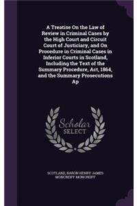 A Treatise on the Law of Review in Criminal Cases by the High Court and Circuit Court of Justiciary, and on Procedure in Criminal Cases in Inferior Courts in Scotland, Including the Text of the Summary Procedure, ACT, 1864, and the Summary Prosecut