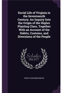 Social Life of Virginia in the Seventeenth Century. An Inquiry Into the Origin of the Higher Planting Class, Together With an Account of the Habits, Customs, and Diversions of the People