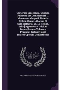 Oratorum Graecorum, Quorum Princeps Est Demosthenes ... Monumenta Ingenii, Materia Critica, Comm. Aliorum Et Suis Instructa, Ed. I.I. Reiske. [With] Apparatus Critici Ad Demosthenem Volumen Primum (-Tertium) [And] Indices Operum Demosthenis