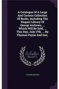 A Catalogue Of A Large And Curious Collection Of Books, Including The Elegant Library Of George Andrews, ... Which Will Be Sold, ... This Day, July 1781, ... By Thomas Payne And Son,