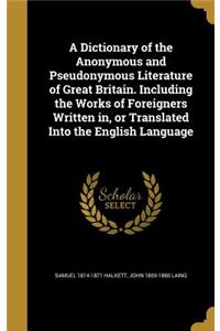 A Dictionary of the Anonymous and Pseudonymous Literature of Great Britain. Including the Works of Foreigners Written in, or Translated Into the English Language