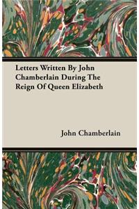 Letters Written By John Chamberlain During The Reign Of Queen Elizabeth