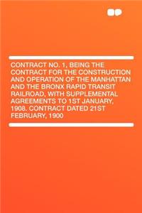 Contract No. 1, Being the Contract for the Construction and Operation of the Manhattan and the Bronx Rapid Transit Railroad, with Supplemental Agreements to 1st January, 1908. Contract Dated 21st February, 1900
