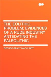 The Eolithic Problem; Evidences of a Rude Industry Antedating the Paleolithic