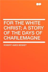 For the White Christ; A Story of the Days of Charlemagne
