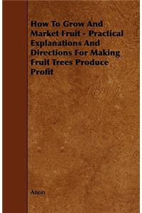 How to Grow and Market Fruit - Practical Explanations and Directions for Making Fruit Trees Produce Profit