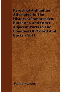 Parochial Antiquities Attempted In The History Of Ambrosden, Burcester, And Other Adjacent Parts In The Counties Of Oxford And Bucks - Vol I.