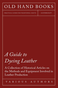 Guide to Dyeing Leather - A Collection of Historical Articles on the Methods and Equipment Involved in Leather Production