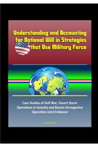 Understanding and Accounting for National Will in Strategies that Use Military Force - Case Studies of Gulf War, Desert Storm, Operations in Somalia and Bosnia-Herzegovina, Operation Joint Endeavor