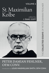 St. Maximilian Kolbe: The Collected Essays of Peter Damian Fehlner, Ofm Conv: Volume 6