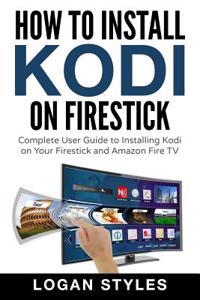 How to Install Kodi on Firestick: Complete User Guide to Installing Kodi on Your Firestick and Amazon Fire TV