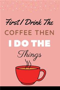 First I Drink The Coffee Then I Do The Things