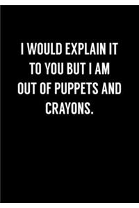 I Would Explain It To You But I Am Out Of Puppets And Crayons