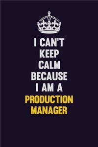 I Can't Keep Calm Because I Am A Production Manager