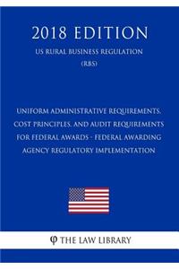 Uniform Administrative Requirements, Cost Principles, and Audit Requirements for Federal Awards - Federal Awarding Agency Regulatory Implementation (Us Rural Business Regulation) (Rbs) (2018 Edition)