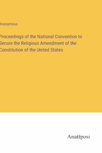 Proceedings of the National Convention to Secure the Religious Amendment of the Constitution of the United States