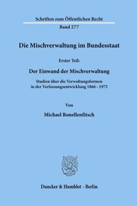 Die Mischverwaltung Im Bundesstaat: 1. Teil: Der Einwand Der Mischverwaltung. Studien Uber Die Verwaltungsformen in Der Verfassungsentwicklung 1866 - 1975