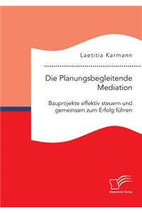 Planungsbegleitende Mediation. Bauprojekte effektiv steuern und gemeinsam zum Erfolg führen