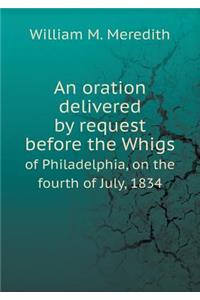 An Oration Delivered by Request Before the Whigs of Philadelphia, on the Fourth of July, 1834