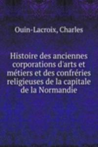 Histoire des anciennes corporations d'arts et metiers et des confreries religieuses de la capitale de la Normandie