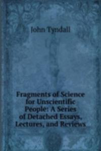 Fragments of Science for Unscientific People: A Series of Detached Essays, Lectures, and Reviews.