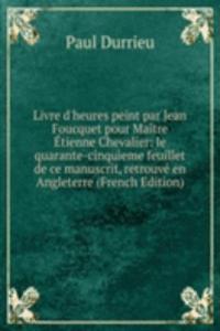 Livre d'heures peint par Jean Foucquet pour Maitre Etienne Chevalier: le quarante-cinquieme feuillet de ce manuscrit, retrouve en Angleterre (French Edition)