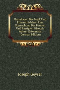 Grundlagen Der Logik Und Erkenntnislehre: Eine Utersuchung Der Formen Und Pinzipien Objectiv Wahrer Erkenntnis (German Edition)
