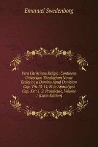 Vera Christiana Religio: Continens Universam Theologiam Novae Ecclesiae a Domino Apud Danielem Cap. Vii: 13-14, Et in Apocalypsi Cap. Xxi: 1, 2. Praedictae, Volume 1 (Latin Edition)