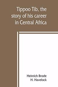 Tippoo Tib, the story of his career in Central Africa