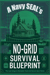 A Navy SEAL's No-Grid Survival Blueprint; The Lost Ways to Stockpile Food and Secure Your Home