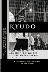 Kyudo: From Basic Stances to Advanced Techniques for Self-Defense for Kids and Adults: Mastering Fundamentals for Beginners