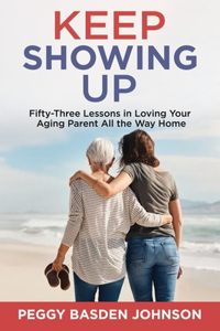 Keep Showing Up: Fifty-Three Lessons in Loving Your Aging Parent All the Way Home