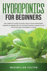 Hydroponics for Beginners: The Complete Guide to Easily Build Your Hydroponic Garden Allowing You to Cultivate Rapidly Thanks to an Effective and Sustainable System.