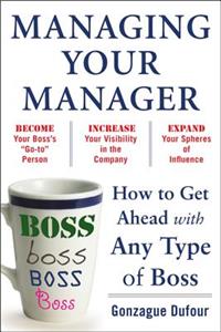 Managing Your Manager: How to Get Ahead with Any Type of Boss: How to Get Ahead With Any Type of Boss