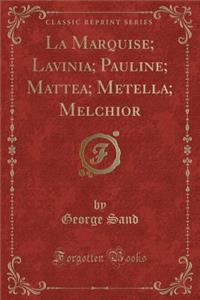 La Marquise; Lavinia; Pauline; Mattea; Metella; Melchior (Classic Reprint)