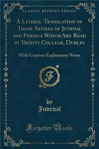 A Literal Translation of Those Satires of Juvenal and Persius Which Are Read in Trinity College, Dublin: With Copious Explanatory Notes (Classic Reprint)
