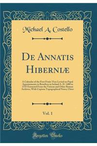 De Annatis Hiberniæ, Vol. 1: A Calendar of the First Fruits' Fees Levied on Papal Appointments to Benefices in Ireland A. D. 1400 to 1535 Extracted From the Vatican and Other Roman Archives, With Copious Topographical Notes; Ulster (Classic Reprint