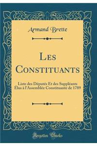 Les Constituants: Liste Des DÃ©putÃ©s Et Des SupplÃ©ants Ã?lus Ã? l'AssemblÃ©e Constituante de 1789 (Classic Reprint)