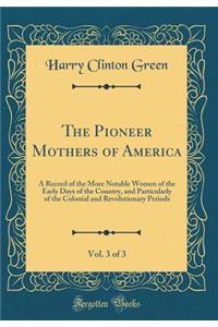 The Pioneer Mothers of America, Vol. 3 of 3: A Record of the More Notable Women of the Early Days of the Country, and Particularly of the Colonial and Revolutionary Periods (Classic Reprint)